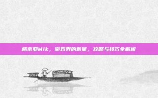 杨京亚Mik，游戏界的新星，攻略与技巧全解析