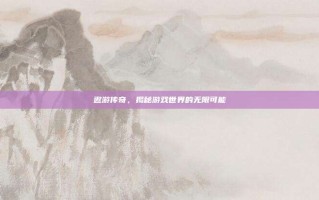 遨游传奇，揭秘游戏世界的无限可能