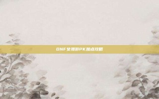 DNF女漫游PK加点攻略