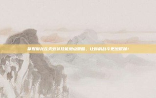 掌握御龙在天双斧技能加点策略，让你的战斗更加犀利！