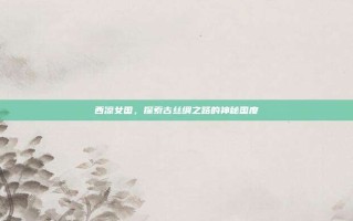 西凉女国，探索古丝绸之路的神秘国度