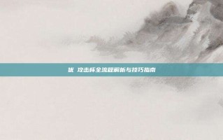 优菈攻击杯全流程解析与技巧指南