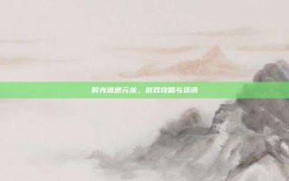 时光流逝元龙，游戏攻略与资讯