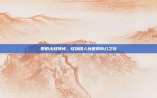 探索未知领域，怪物猎人台服的奇幻之旅