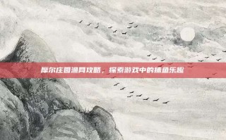 摩尔庄园渔网攻略，探索游戏中的捕鱼乐趣