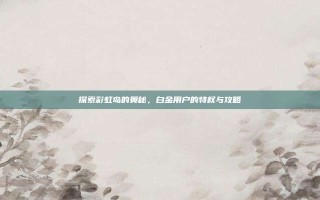 探索彩虹岛的奥秘，白金用户的特权与攻略