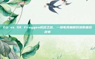 EU vs SK Froggen成名之战，一场电竞巅峰对决的幕后故事