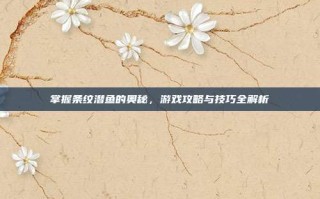 掌握条纹潜鱼的奥秘，游戏攻略与技巧全解析