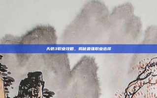 天骄3职业攻略，揭秘最强职业选择
