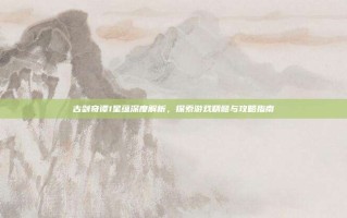 古剑奇谭1星蕴深度解析，探索游戏精髓与攻略指南