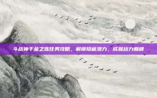 斗战神千金之珠任务攻略，解锁隐藏潜力，成就战力巅峰