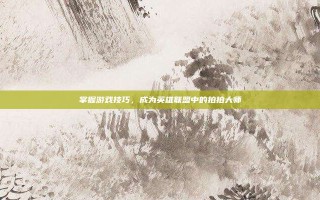掌握游戏技巧，成为英雄联盟中的拍拍大师