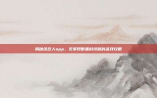 揭秘绿巨人app，无限观看黑科技版的游戏攻略
