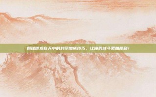 揭秘御龙在天中的封印加成技巧，让你的战斗更加犀利！