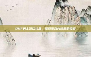 DNF勇士狂欢礼盒，探索游戏内隐藏的惊喜