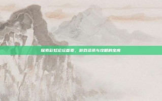 探索彩虹论坛首页，游戏资讯与攻略的宝库