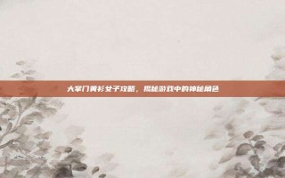 大掌门黄衫女子攻略，揭秘游戏中的神秘角色
