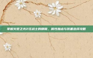 掌握火炬之光2狂战士的精髓，属性加点与装备选择攻略