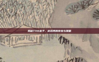 揭秘TI10本子，游戏界的传奇与策略