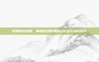 四季副本攻略，解锁游戏世界核心玩法与进阶技巧