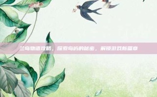 兰岛物语攻略，探索岛屿的秘密，解锁游戏新篇章