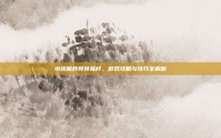 小浣熊败将转摇杆，游戏攻略与技巧全解析