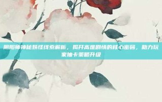 阴阳师神秘妖怪线索解析，揭开高难剧情的核心密码，助力玩家抽卡策略升级