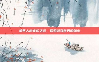 机甲人未完成之谜，探索游戏世界的秘密
