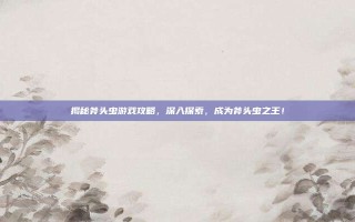 揭秘斧头虫游戏攻略，深入探索，成为斧头虫之王！