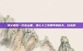 祖父最后一次去山里，是七十三岁那年的秋天。白龙鳞