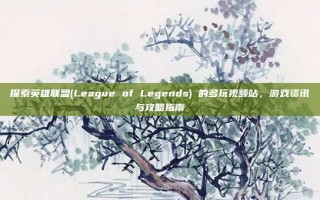 探索英雄联盟(League of Legends) 的多玩视频站，游戏资讯与攻略指南