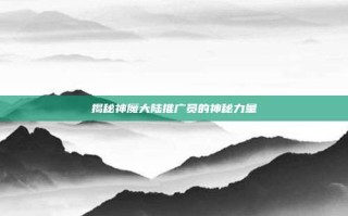 揭秘神魔大陆推广员的神秘力量