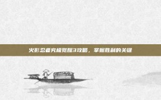 火影忍者究极觉醒3攻略，掌握胜利的关键