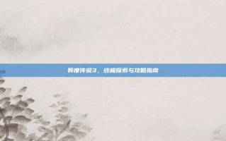 异度传说3，终极探索与攻略指南