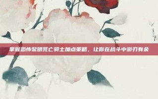 掌握恐怖黎明死亡骑士加点策略，让你在战斗中游刃有余