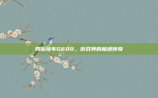 网际快车G600，游戏界的极速传奇