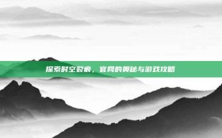 探索时空裂痕，官网的奥秘与游戏攻略