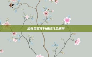 洛奇英雄传钓鱼技巧全解析