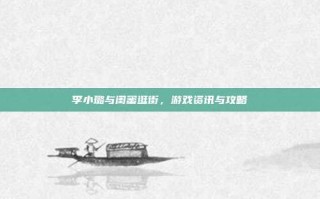 李小璐与闺蜜逛街，游戏资讯与攻略