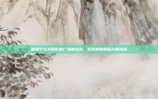 撒贝宁与关晓彤的广场舞对决，游戏界的舞蹈大师挑战