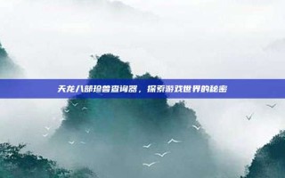 天龙八部珍兽查询器，探索游戏世界的秘密