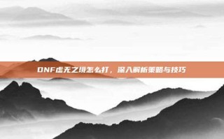DNF虚无之境怎么打，深入解析策略与技巧