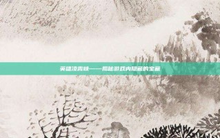 英雄凌霄峡——揭秘游戏内隐藏的宝藏