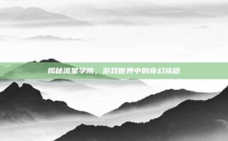 揭秘流星学院，游戏世界中的奇幻旅程