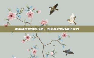 乖乖猪世界加点攻略，如何高效提升角色实力
