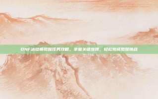 DNF冰结师觉醒任务攻略，掌握关键步骤，轻松完成觉醒挑战