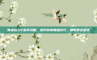 捕鱼达人2金币攻略，提升你的捕鱼技巧，赚取更多金币