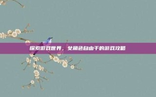 探索游戏世界，女角色自由干的游戏攻略