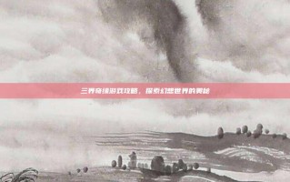 三界奇缘游戏攻略，探索幻想世界的奥秘