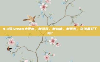 4.4号Steam大更新，新游戏、新功能、新优惠，你准备好了吗？